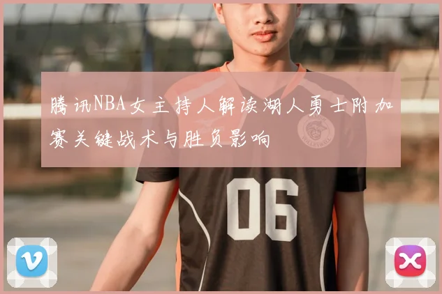 腾讯NBA女主持人解读湖人勇士附加赛关键战术与胜负影响