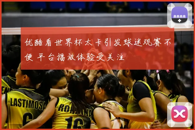 优酷看世界杯太卡引发球迷观赛不便 平台播放体验受关注
