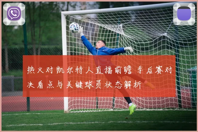 热火对凯尔特人直播前瞻 季后赛对决看点与关键球员状态解析