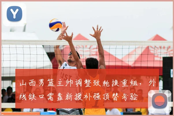山西男篮主帅调整致轮换重组，外线缺口需靠新援补强顶替考验