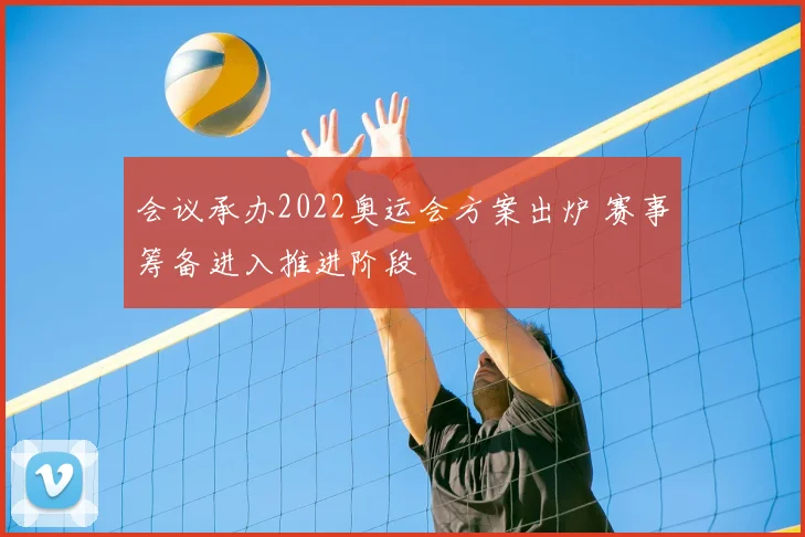 会议承办2022奥运会方案出炉 赛事筹备进入推进阶段