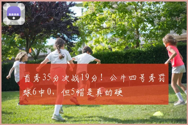 首秀35分次战19分!公牛四号秀罚球6中0,但5帽是真的硬