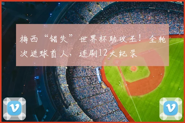 梅西“错失”世界杯助攻王！全轮次进球首人，连刷12大纪录