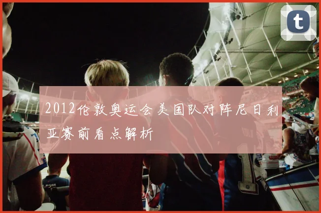 2012伦敦奥运会美国队对阵尼日利亚赛前看点解析