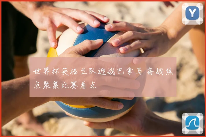 世界杯英格兰队迎战巴拿马 备战焦点聚集比赛看点