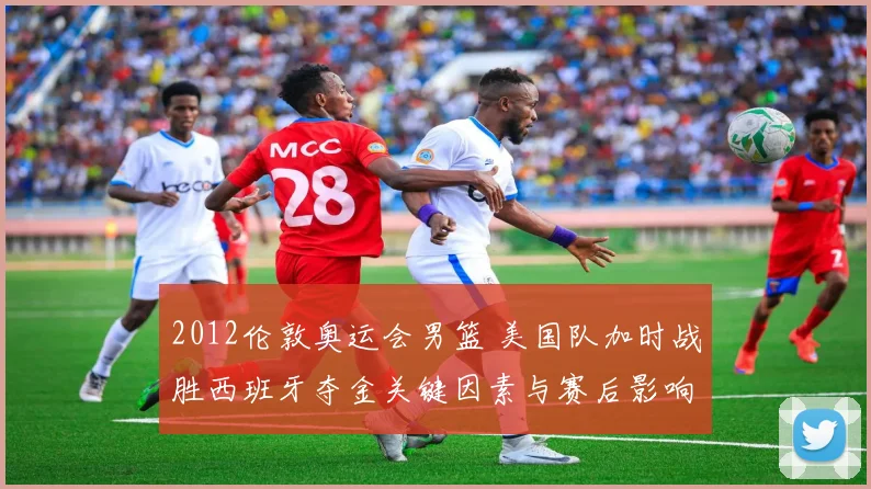 2012伦敦奥运会男篮 美国队加时战胜西班牙夺金关键因素与赛后影响
