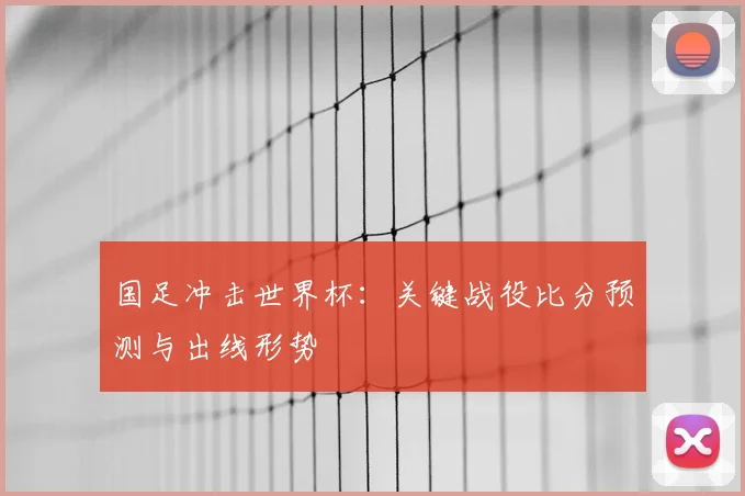 国足冲击世界杯：关键战役比分预测与出线形势