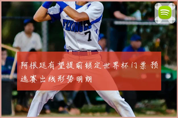 阿根廷有望提前锁定世界杯门票 预选赛出线形势明朗