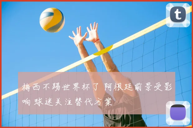 梅西不踢世界杯了 阿根廷前景受影响 球迷关注替代方案