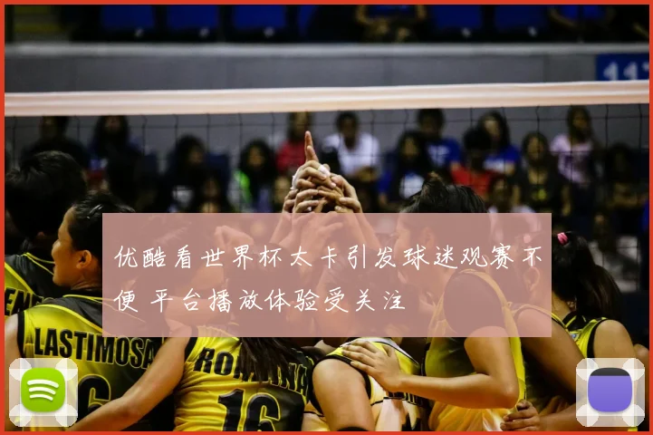 优酷看世界杯太卡引发球迷观赛不便 平台播放体验受关注