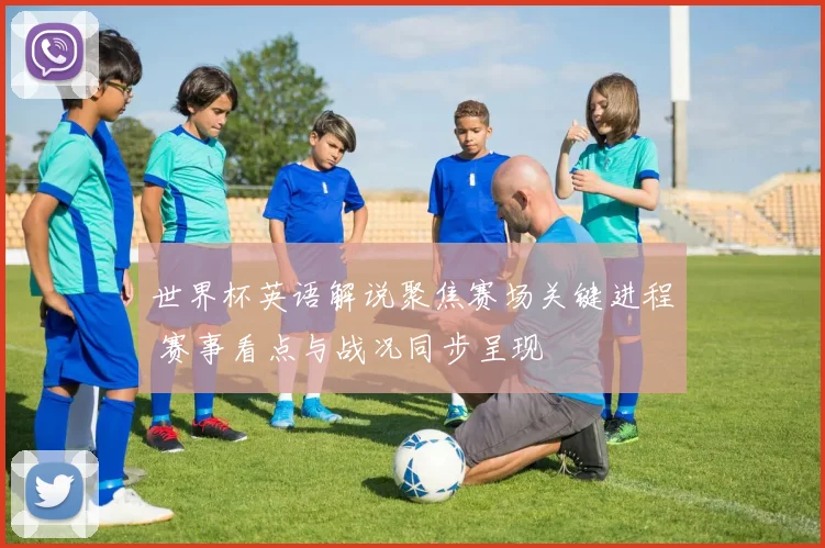 世界杯英语解说聚焦赛场关键进程 赛事看点与战况同步呈现