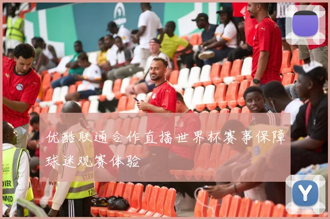 优酷联通合作直播世界杯赛事保障球迷观赛体验