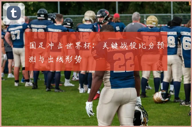 国足冲击世界杯:关键战役比分预测与出线形势