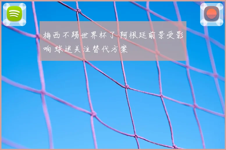 梅西不踢世界杯了 阿根廷前景受影响 球迷关注替代方案