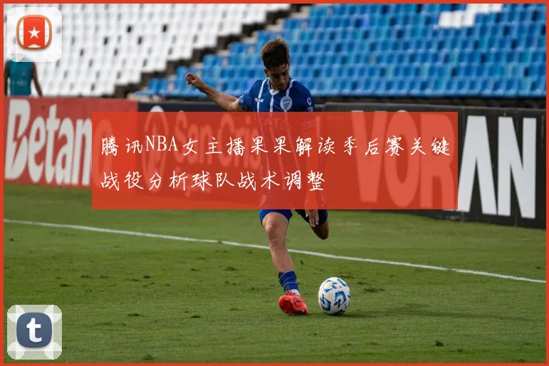 腾讯NBA女主播果果解读季后赛关键战役分析球队战术调整