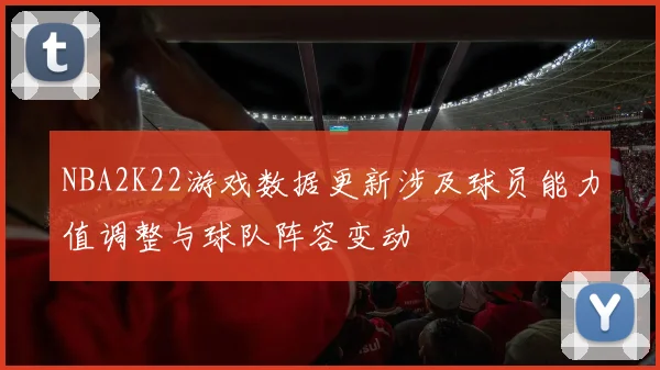 NBA2K22游戏数据更新涉及球员能力值调整与球队阵容变动